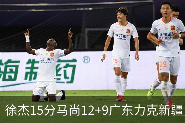 徐杰15分马尚12+9广东力克新疆 阿尔斯兰21分